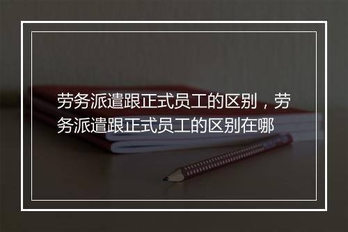 劳务派遣跟正式员工的区别，劳务派遣跟正式员工的区别在哪