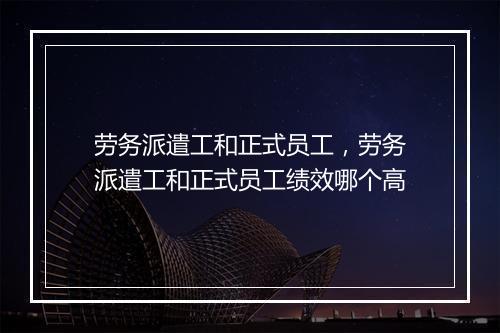 劳务派遣工和正式员工，劳务派遣工和正式员工绩效哪个高