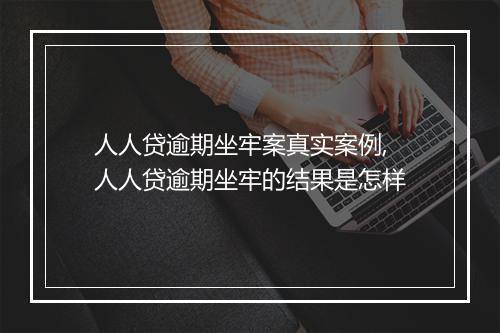 人人贷逾期坐牢案真实案例,人人贷逾期坐牢的结果是怎样
