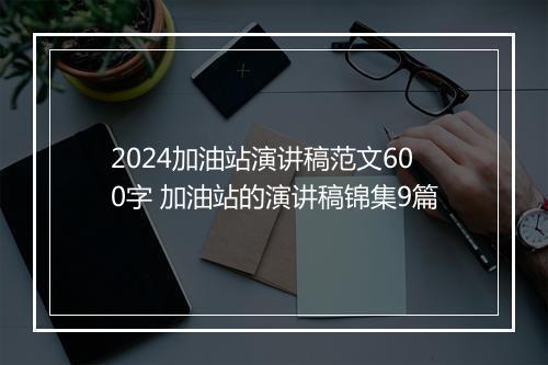 2024加油站演讲稿范文600字 加油站的演讲稿锦集9篇