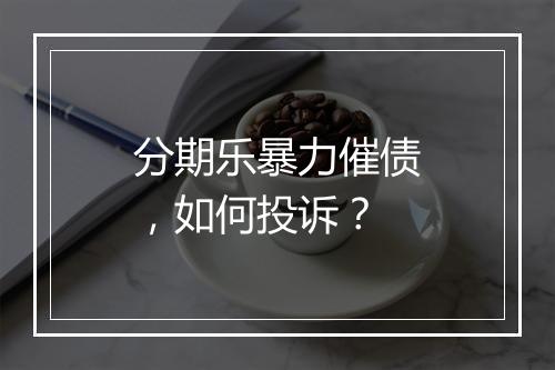 分期乐暴力催债，如何投诉？