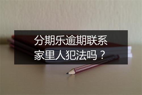 分期乐逾期联系家里人犯法吗？