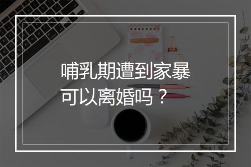哺乳期遭到家暴可以离婚吗？