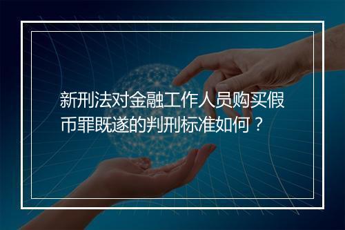 新刑法对金融工作人员购买假币罪既遂的判刑标准如何？