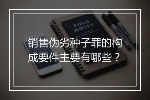 销售伪劣种子罪的构成要件主要有哪些？