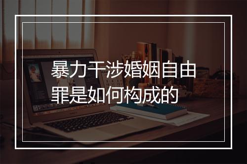 暴力干涉婚姻自由罪是如何构成的