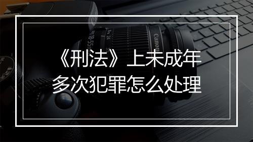 《刑法》上未成年多次犯罪怎么处理