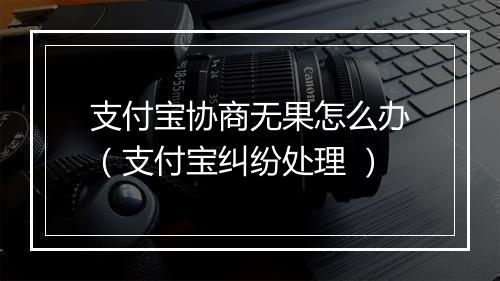 支付宝协商无果怎么办（支付宝纠纷处理 ）