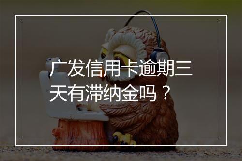 广发信用卡逾期三天有滞纳金吗？