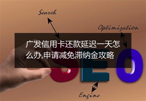 广发信用卡还款延迟一天怎么办,申请减免滞纳金攻略