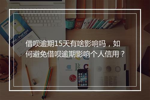 借呗逾期15天有啥影响吗，如何避免借呗逾期影响个人信用？