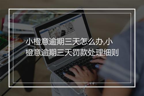 小橙意逾期三天怎么办,小橙意逾期三天罚款处理细则