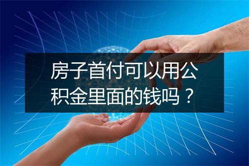 房子首付可以用公积金里面的钱吗？
