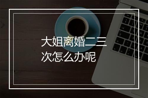 大姐离婚二三次怎么办呢
