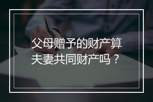 父母赠予的财产算夫妻共同财产吗？