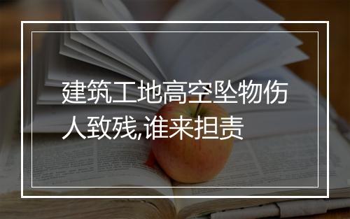 建筑工地高空坠物伤人致残,谁来担责