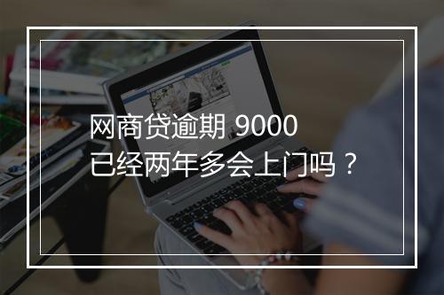 网商贷逾期 9000 已经两年多会上门吗？