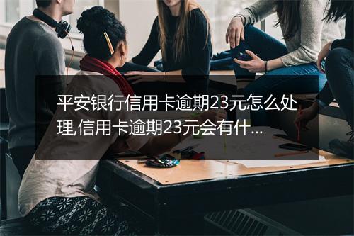 平安银行信用卡逾期23元怎么处理,信用卡逾期23元会有什么后果
