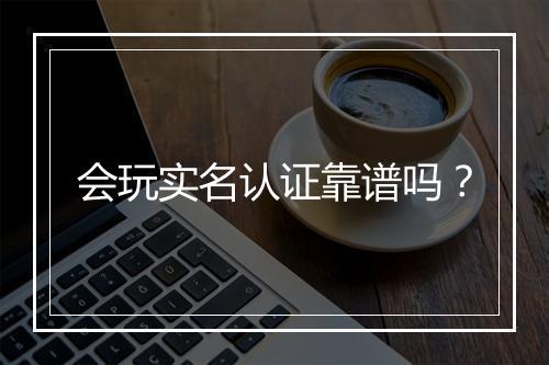 会玩实名认证靠谱吗？