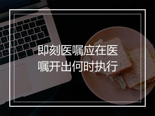 即刻医嘱应在医嘱开出何时执行