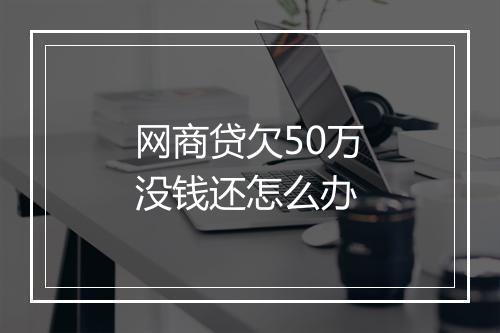 网商贷欠50万没钱还怎么办