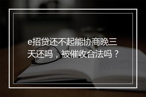 e招贷还不起能协商晚三天还吗，被催收合法吗？