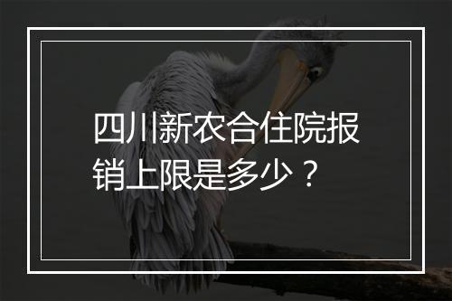 四川新农合住院报销上限是多少？