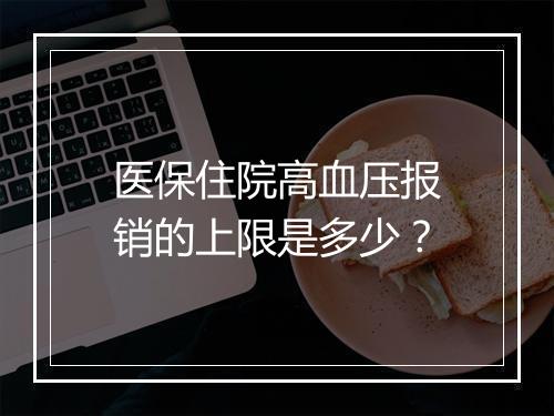 医保住院高血压报销的上限是多少？