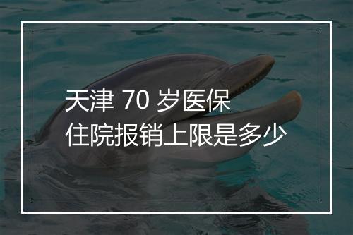 天津 70 岁医保住院报销上限是多少