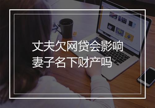 丈夫欠网贷会影响妻子名下财产吗