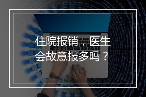 住院报销，医生会故意报多吗？