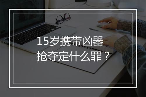 15岁携带凶器抢夺定什么罪？