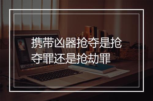 携带凶器抢夺是抢夺罪还是抢劫罪