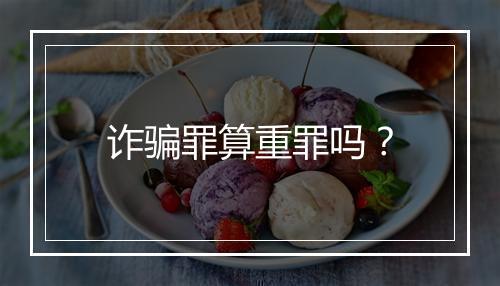 诈骗罪算重罪吗？