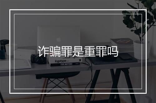 诈骗罪是重罪吗
