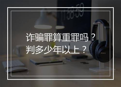诈骗罪算重罪吗？判多少年以上？