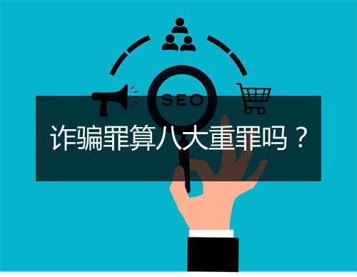 诈骗罪算八大重罪吗？