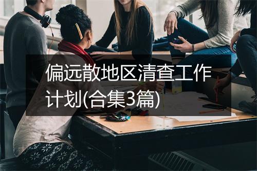 偏远散地区清查工作计划(合集3篇)