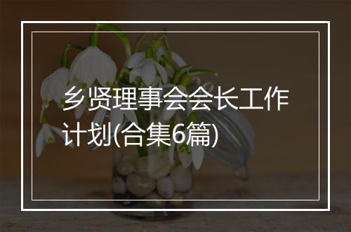 乡贤理事会会长工作计划(合集6篇)