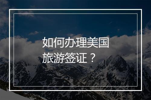 如何办理美国旅游签证？