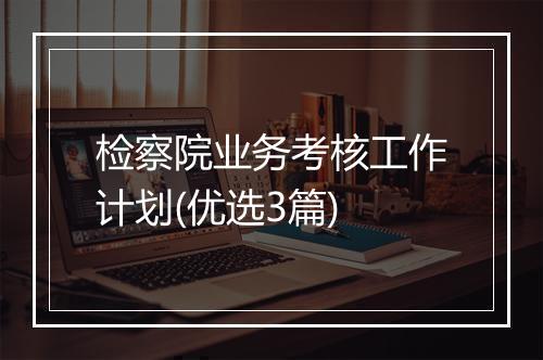 检察院业务考核工作计划(优选3篇)