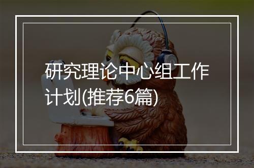 研究理论中心组工作计划(推荐6篇)