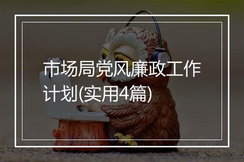 市场局党风廉政工作计划(实用4篇)