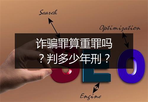 诈骗罪算重罪吗？判多少年刑？