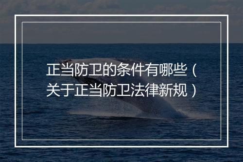 正当防卫的条件有哪些（关于正当防卫法律新规）