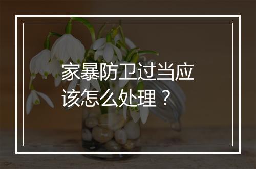 家暴防卫过当应该怎么处理？