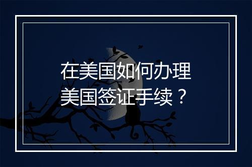 在美国如何办理美国签证手续？