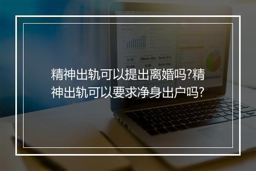 精神出轨可以提出离婚吗?精神出轨可以要求净身出户吗?