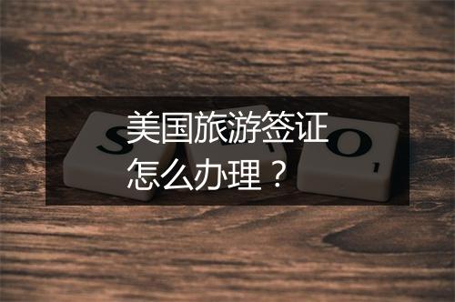 美国旅游签证怎么办理？