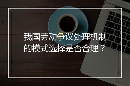 我国劳动争议处理机制的模式选择是否合理？